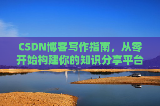 CSDN博客写作指南，从零开始构建你的知识分享平台